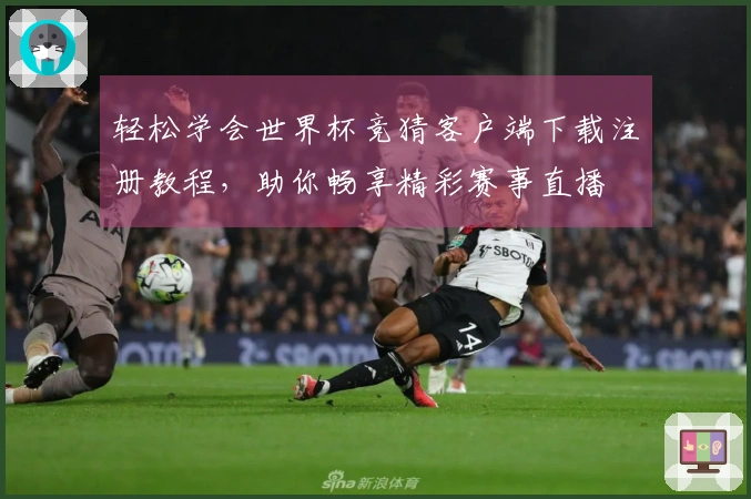 轻松学会世界杯竞猜客户端下载注册教程,助你畅享精彩赛事直播