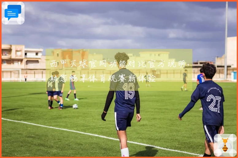 西甲买球官网功能对比官方说明，助您畅享体育观赛新体验