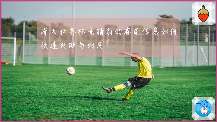 烽火世界杯竞猜前的赛前信息如何快速判断与利用？