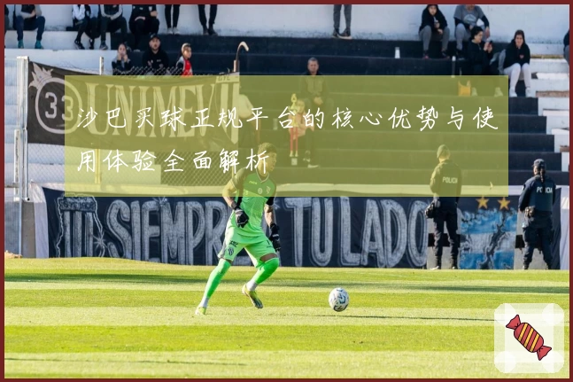 沙巴买球正规平台的核心优势与使用体验全面解析