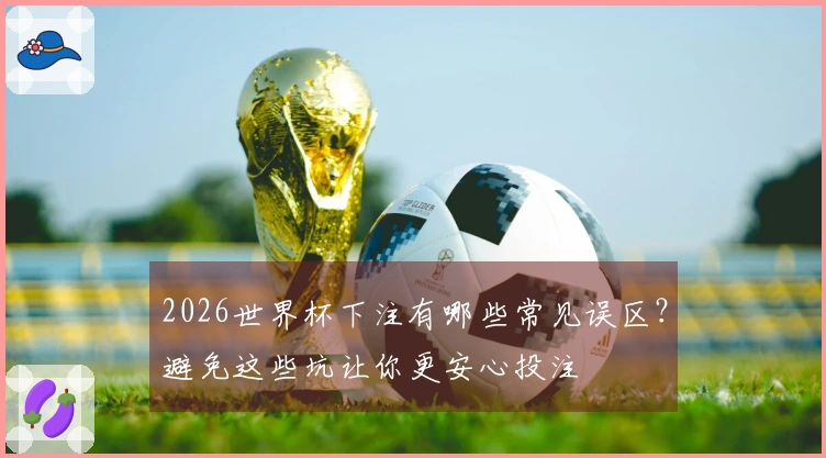 2026世界杯下注有哪些常见误区?避免这些坑让你更安心投注