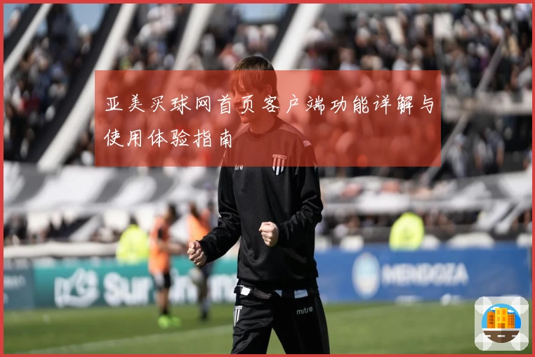 亚美买球网首页客户端功能详解与使用体验指南
