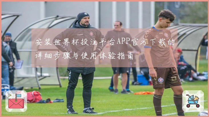 安装世界杯投注平台APP官方下载的详细步骤与使用体验指南
