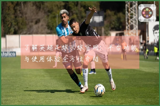 了解英超足球买球官网：平台功能与使用体验全方位介绍