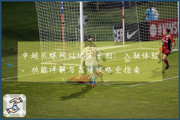中超买球网站玩家亲测：入驻体验、功能详解与靠谱攻略全指南