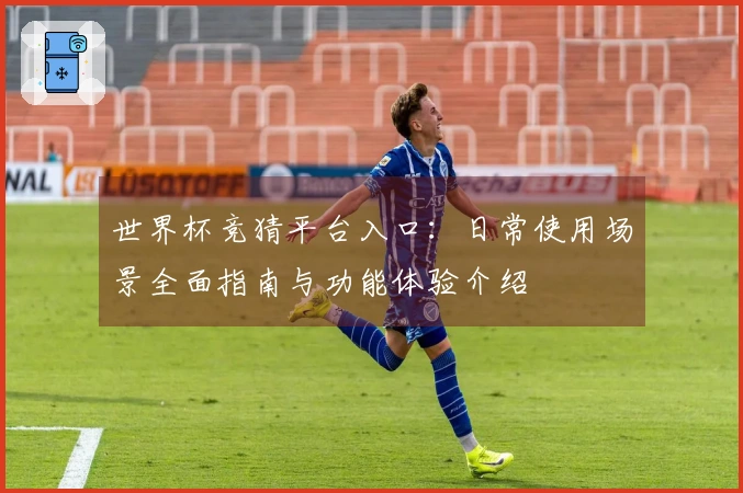 世界杯竞猜平台入口：日常使用场景全面指南与功能体验介绍