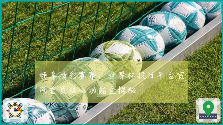 畅享精彩赛事，世界杯投注平台官网首页核心功能全揭秘