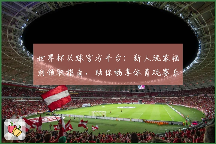 世界杯买球官方平台：新人玩家福利领取指南，助你畅享体育观赛乐趣