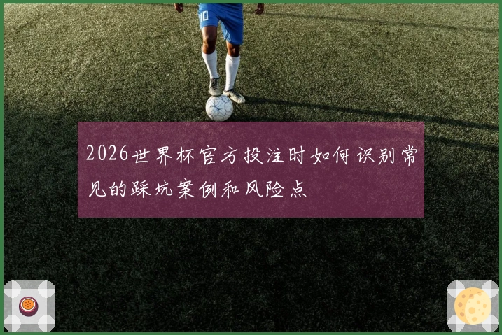 2026世界杯官方投注时如何识别常见的踩坑案例和风险点