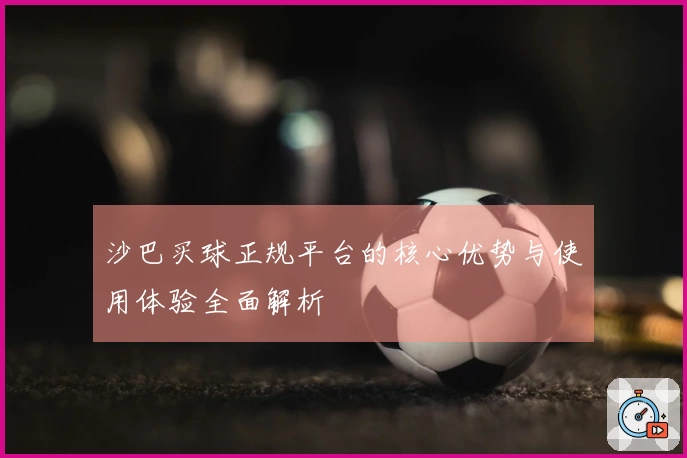 沙巴买球正规平台的核心优势与使用体验全面解析