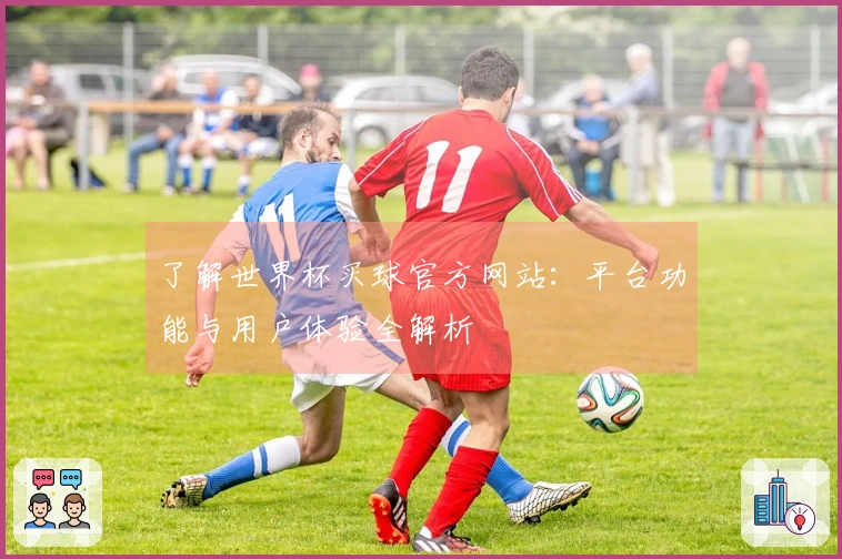 了解世界杯买球官方网站：平台功能与用户体验全解析