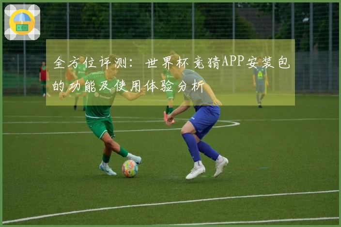 全方位评测：世界杯竞猜APP安装包的功能及使用体验分析