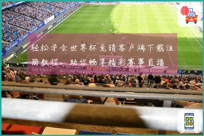 轻松学会世界杯竞猜客户端下载注册教程，助你畅享精彩赛事直播