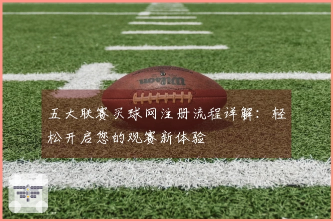 五大联赛买球网注册流程详解：轻松开启您的观赛新体验