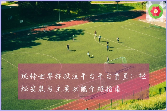 玩转世界杯投注平台平台首页:轻松安装与主要功能介绍指南