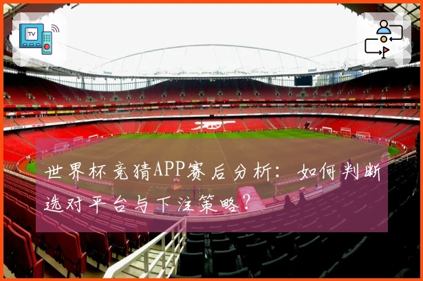 世界杯竞猜APP赛后分析：如何判断选对平台与下注策略？