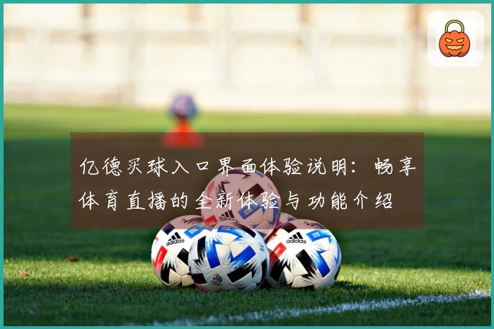 亿德买球入口界面体验说明:畅享体育直播的全新体验与功能介绍