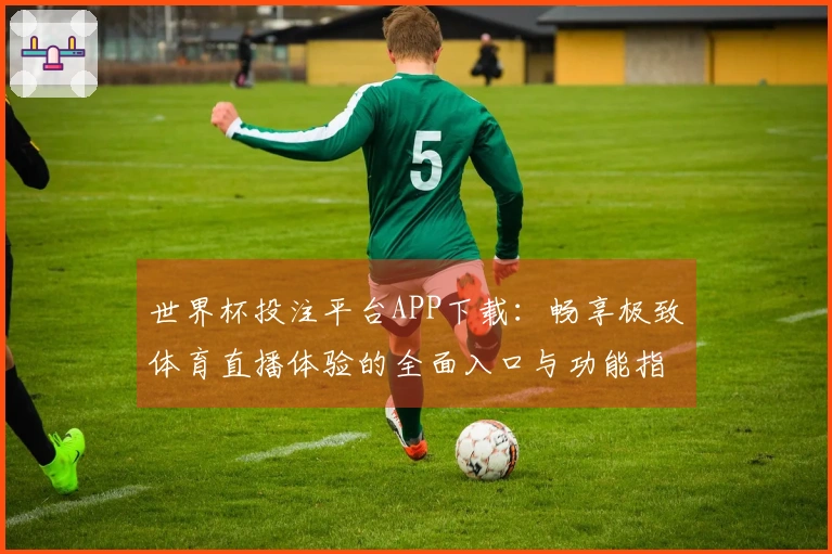 世界杯投注平台APP下载:畅享极致体育直播体验的全面入口与功能指南