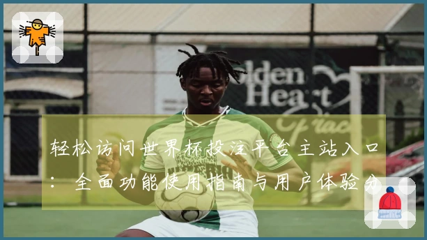 轻松访问世界杯投注平台主站入口：全面功能使用指南与用户体验分享