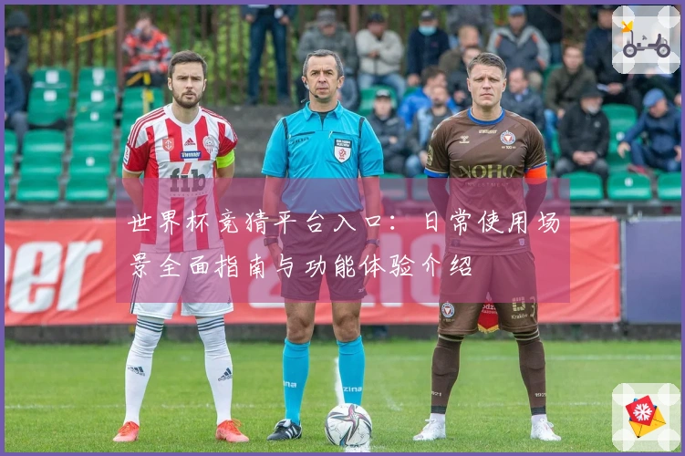 世界杯竞猜平台入口:日常使用场景全面指南与功能体验介绍