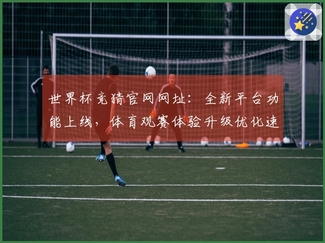世界杯竞猜官网网址：全新平台功能上线，体育观赛体验升级优化速览