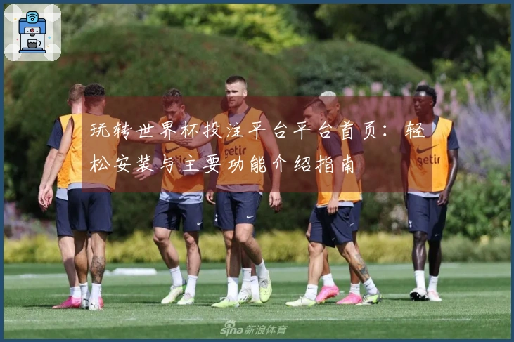 玩转世界杯投注平台平台首页：轻松安装与主要功能介绍指南