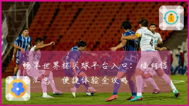 畅享世界杯买球平台入口：福利信息汇总，便捷体验全攻略