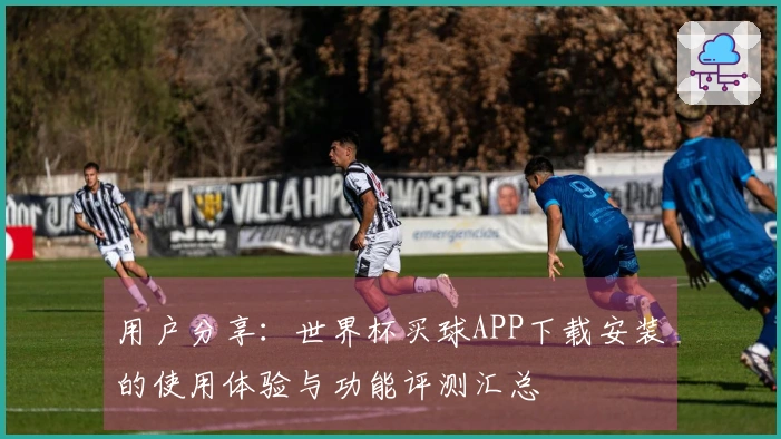 用户分享：世界杯买球APP下载安装的使用体验与功能评测汇总
