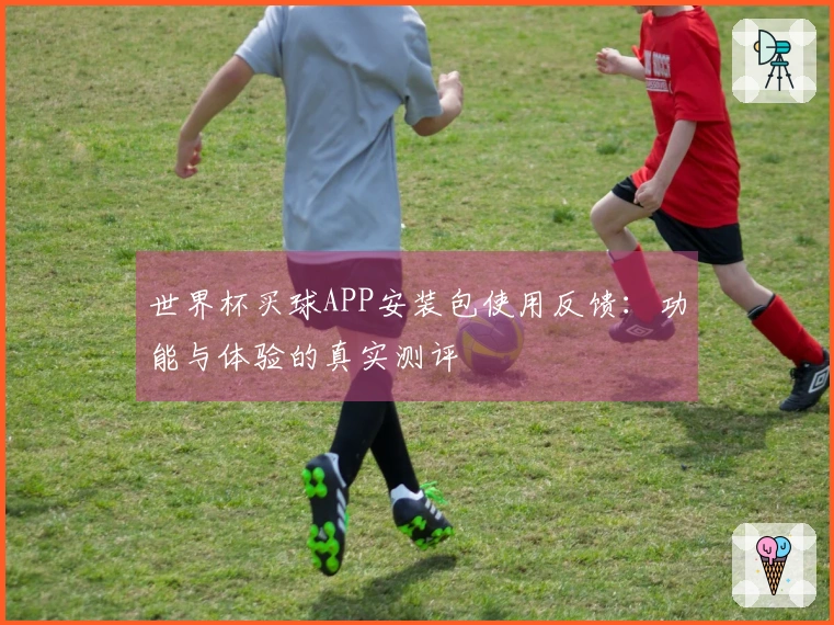 世界杯买球APP安装包使用反馈：功能与体验的真实测评