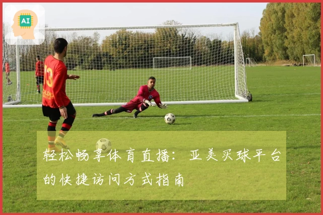 轻松畅享体育直播：亚美买球平台的快捷访问方式指南