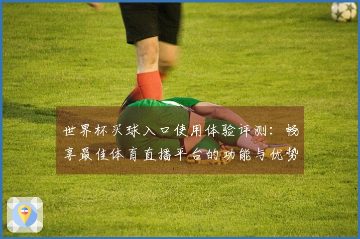 世界杯买球入口使用体验评测:畅享最佳体育直播平台的功能与优势