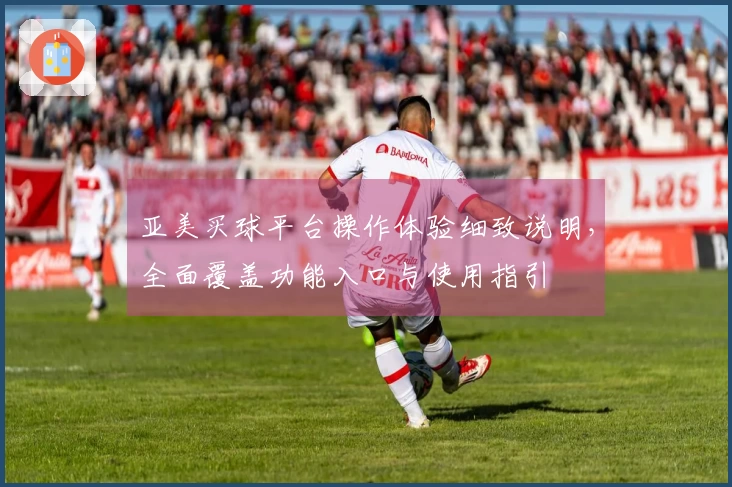 亚美买球平台操作体验细致说明，全面覆盖功能入口与使用指引