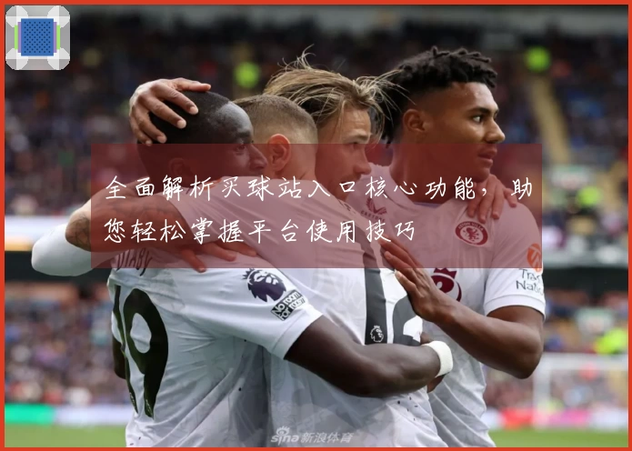 全面解析买球站入口核心功能，助您轻松掌握平台使用技巧