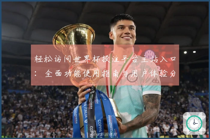 轻松访问世界杯投注平台主站入口:全面功能使用指南与用户体验分享