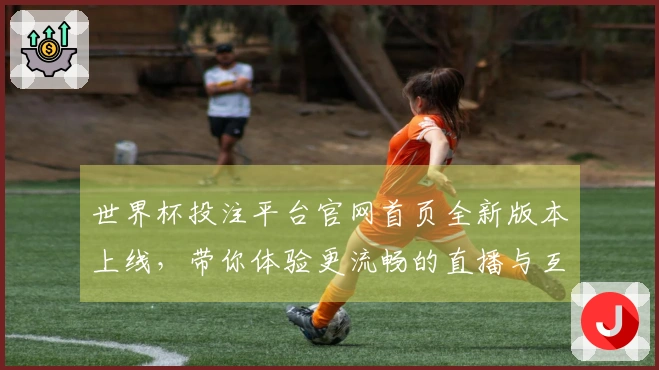 世界杯投注平台官网首页全新版本上线，带你体验更流畅的直播与互动功能