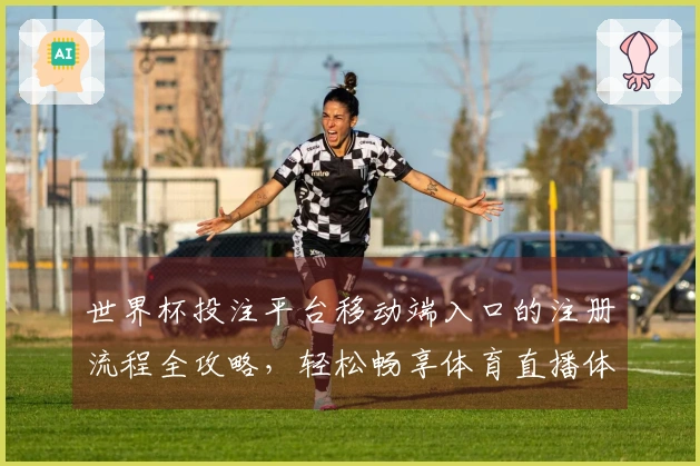 世界杯投注平台移动端入口的注册流程全攻略，轻松畅享体育直播体验