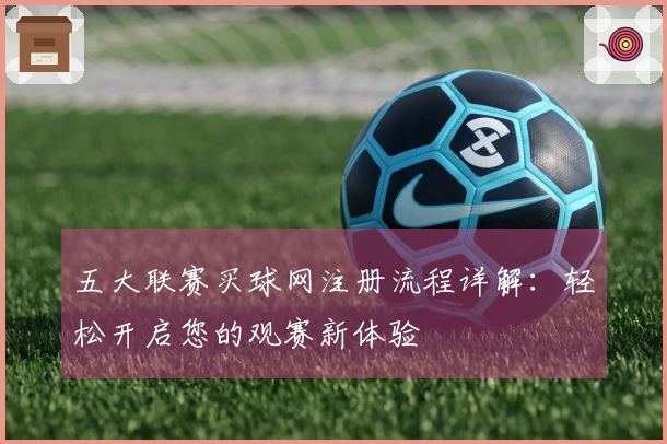 五大联赛买球网注册流程详解：轻松开启您的观赛新体验